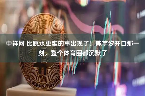 中祥网 比跳水更难的事出现了！陈芋汐开口那一刻，整个体育圈都沉默了