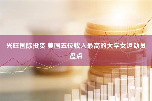 兴旺国际投资 美国五位收入最高的大学女运动员盘点