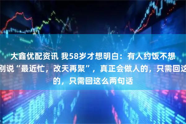 大鑫优配资讯 我58岁才想明白：有人约饭不想赴，千万别说“最近忙，改天再聚”，真正会做人的，只需回这么两句话