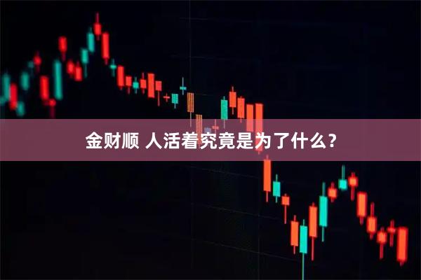 金财顺 人活着究竟是为了什么？