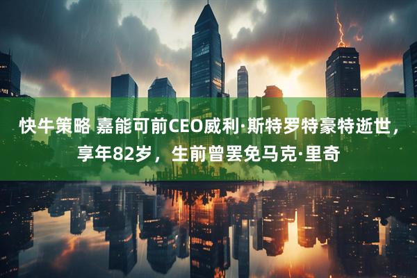 快牛策略 嘉能可前CEO威利·斯特罗特豪特逝世，享年82岁，生前曾罢免马克·里奇