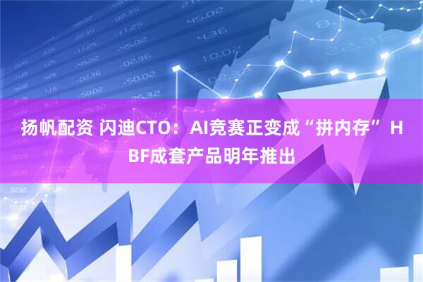 扬帆配资 闪迪CTO：AI竞赛正变成“拼内存” HBF成套产品明年推出